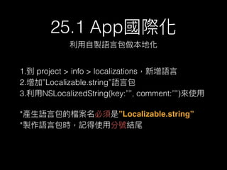 25.1 AppH
??uZ?԰ػ
1. project > info > localizationsZ?
2.ӡLocalizable.stringZ?԰
3.?NSLocalizedString(key:, comment:)ʹ?
*a?Z?԰ęnǡLocalizable.string
*uZ?԰rӛʹ?÷̖Yβ
 