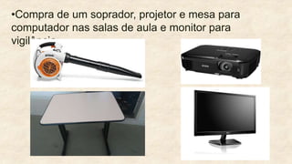 •Compra de um soprador, projetor e mesa para
computador nas salas de aula e monitor para
vigilância
 