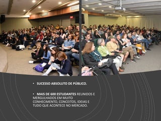 • SUCESSO ABSOLUTO DE PÚBLICO.
• MAIS DE 600 ESTUDANTES REUNIDOS E
MERGULHADOS EM MUITO
CONHECIMENTO, CONCEITOS, IDEIAS E
TUDO QUE ACONTECE NO MERCADO.
 