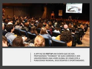 A APP FAZ DO FEST’UP UM EVENTO QUE DÁ AOS
PROFISSIONAIS “FEEDBACK” DE SUAS CARREIRAS E AOS
UNIVERSITÁRIOS UMA VISÃO GLOBAL DE COMO ESTÁ A
PUBLICIDADE MUNDIAL, SEUS DESAFIOS E OPORTUNIDADES.
 