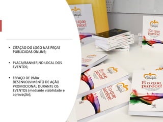 • CITAÇÃO DO LOGO NAS PEÇAS
PUBLICADAS ONLINE;
• PLACA/BANNER NO LOCAL DOS
EVENTOS;
• ESPAÇO DE PARA
DESENVOLVIMENTO DE AÇÃO
PROMOCIONAL DURANTE OS
EVENTOS (mediante viabilidade e
aprovação);
 