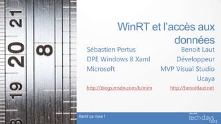 WinRT et l’accès aux
données
Benoit Laut
Développeur
MVP Visual Studio
Ucaya
Xaml ça roxe !
http://benoitlaut.net
Sébastien Pertus
DPE Windows 8 Xaml
Microsoft
http://blogs.msdn.com/b/mim
 