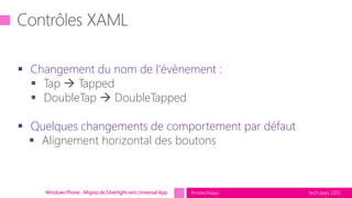 tech.days 2015#mstechdaysWindows Phone : Migrez de Silverlight vers Universal App
 Changement du nom de l’évènement :
 Tap  Tapped
 DoubleTap  DoubleTapped
 Quelques changements de comportement par défaut
 Alignement horizontal des boutons
 