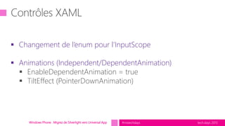 tech.days 2015#mstechdaysWindows Phone : Migrez de Silverlight vers Universal App
 Changement de l’enum pour l’InputScope
 Animations (Independent/DependentAnimation)
 EnableDependentAnimation = true
 TiltEffect (PointerDownAnimation)
 