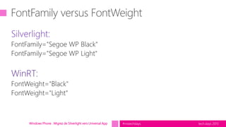 tech.days 2015#mstechdaysWindows Phone : Migrez de Silverlight vers Universal App
Silverlight:
FontFamily="Segoe WP Black"
FontFamily="Segoe WP Light"
WinRT:
FontWeight="Black"
FontWeight="Light"
 