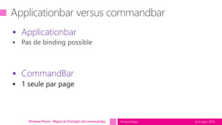tech.days 2015#mstechdaysWindows Phone : Migrez de Silverlight vers Universal App
 Applicationbar
 CommandBar
 1 seule par page
 