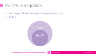 tech.days 2015#mstechdaysWindows Phone : Migrez de Silverlight vers Universal App
 Les projets Universal apps ne supporte pas resx…
 Mais !
 