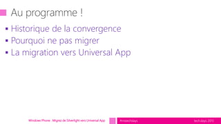 tech.days 2015#mstechdays
 Historique de la convergence
 Pourquoi ne pas migrer
 La migration vers Universal App
Windows Phone : Migrez de Silverlight vers Universal App
 
