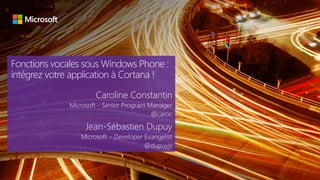 Fonctions vocales sous Windows Phone :
intégrez votre application à Cortana !
Caroline Constantin
Microsoft - Senior Program Manager
@caroc
Jean-Sébastien Dupuy
Microsoft – Developer Evangelist
@dupuyjs
 