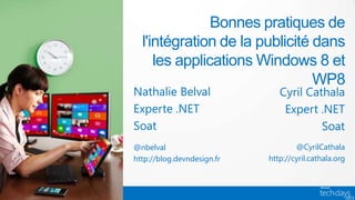 Bonnes pratiques de
  l'intégration de la publicité dans
     les applications Windows 8 et
                                WP8
Nathalie Belval                Cyril Cathala
Experte .NET                    Expert .NET
Soat                                    Soat
@nbelval                            @CyrilCathala
http://blog.devndesign.fr   http://cyril.cathala.org
 