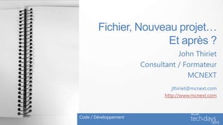 Fichier, Nouveau projet…
                       Et après ?
                                  John Thiriet
                       Consultant / Formateur
                                     MCNEXT
                                 jthiriet@mcnext.com
                              http://www.mcnext.com



Code / Développement
 