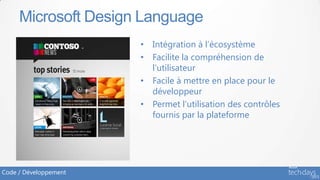 Microsoft Design Language
                       • Intégration à l’écosystème
                       • Facilite la compréhension de
                         l’utilisateur
                       • Facile à mettre en place pour le
                         développeur
                       • Permet l’utilisation des contrôles
                         fournis par la plateforme




Code / Développement
 