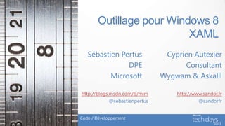 Outillage pour Windows 8
                          XAML
   Sébastien Pertus              Cyprien Autexier
               DPE                    Consultant
          Microsoft             Wygwam & Askalll

http://blogs.msdn.com/b/mim         http://www.sandor.fr
             @sebastienpertus                @sandorfr


Code / Développement
 