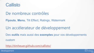 Callisto
    De nombreux contrôles
    Flyouts, Menu, Tilt Effect, Ratings, Watermark

    Un accélerateur de développement
    Des outils mais aussi des exemples pour vos développements
    custom

    http://timheuer.github.com/callisto/
Développement
 