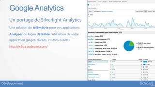 Google Analytics
    Un portage de Silverlight Analytics
    Une solution de télémétrie pour vos applications

    Analysez de façon détaillée l’utilisation de votre
    application (pages, durées, custom events)

    http://w8ga.codeplex.com/




Développement
 
