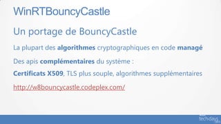 WinRTBouncyCastle
Un portage de BouncyCastle
La plupart des algorithmes cryptographiques en code managé

Des apis complémentaires du système :
Certificats X509, TLS plus souple, algorithmes supplémentaires

http://w8bouncycastle.codeplex.com/
 