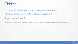 Fiddler
Le proxy de deboguage que l’on ne présente plus
Interceptez les communications http et https de vos applications

Support windows 8
Configurez simplement les autorisations système pour déboguer vos applications Modern-UI
 