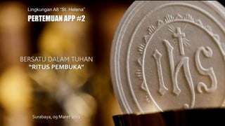 BERSATU DALAM TUHAN
“RITUS PEMBUKA”
PERTEMUAN APP #2
Lingkungan A8 “St. Helena”
Surabaya, 09 Maret 2022
 
