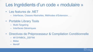 Les Ingrédients d’un code « modulaire »
• Les features de .NET
   – Interfaces, Classes Abstraites, Méthodes d‘Extension, …

• Portable Library Tools
   – Multi-Targeting
   – Interfaces Génériques

• Directives de Préprocesseur & Compilation Conditionnelle
   – #if SYMBOL_DEFINI
   – #else
   – #endif
 