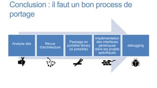 Conclusion : il faut un bon process de
portage

                                                   Implémentation
                                 Passage en         des interfaces
 Analyse des       Revue
                                portable library     génériques       debugging
dépendances    d'architecture
                                 (si possible)     dans les projets
                                                     spécifiques
 