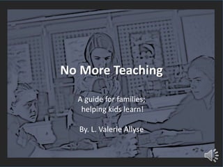 No More Teaching
A guide for families;
helping kids learn!
By. L. Valerie Allyse
 