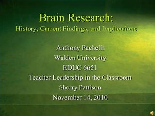 Brain Research:History, Current Findings, and Implications Anthony Pachelli Walden University EDUC 6651 Teacher Leadership in the Classroom Sherry Pattison November 14, 2010 