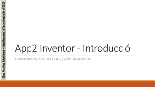 App2 Inventor - Introducció
COMENCEM A UTILITZAR L’APP INVENTOR
EloyMuñozMartínez–AppliquemlaTecnologia3rd’ESO
 
