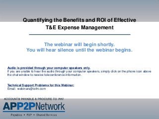 The webinar will begin shortly.
You will hear silence until the webinar begins.
Audio is provided through your computer speakers only.
If you are unable to hear the audio through your computer speakers, simply click on the phone icon above
the chat window to receive teleconference information.
Technical Support Problems for this Webinar:
Email: webinars@iofm.com
Quantifying the Benefits and ROI of Effective
T&E Expense Management
 