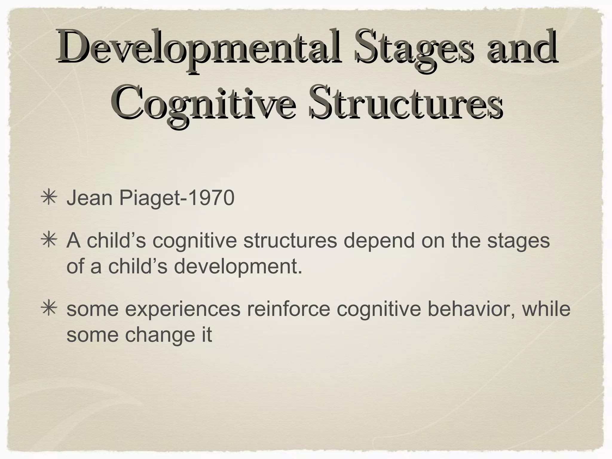 Developmental Stages and
  Cognitive Structures
Jean Piaget-1970
A child’s cognitive structures depend on the stages
of a child’s development.
some experiences reinforce cognitive behavior, while
some change it
 