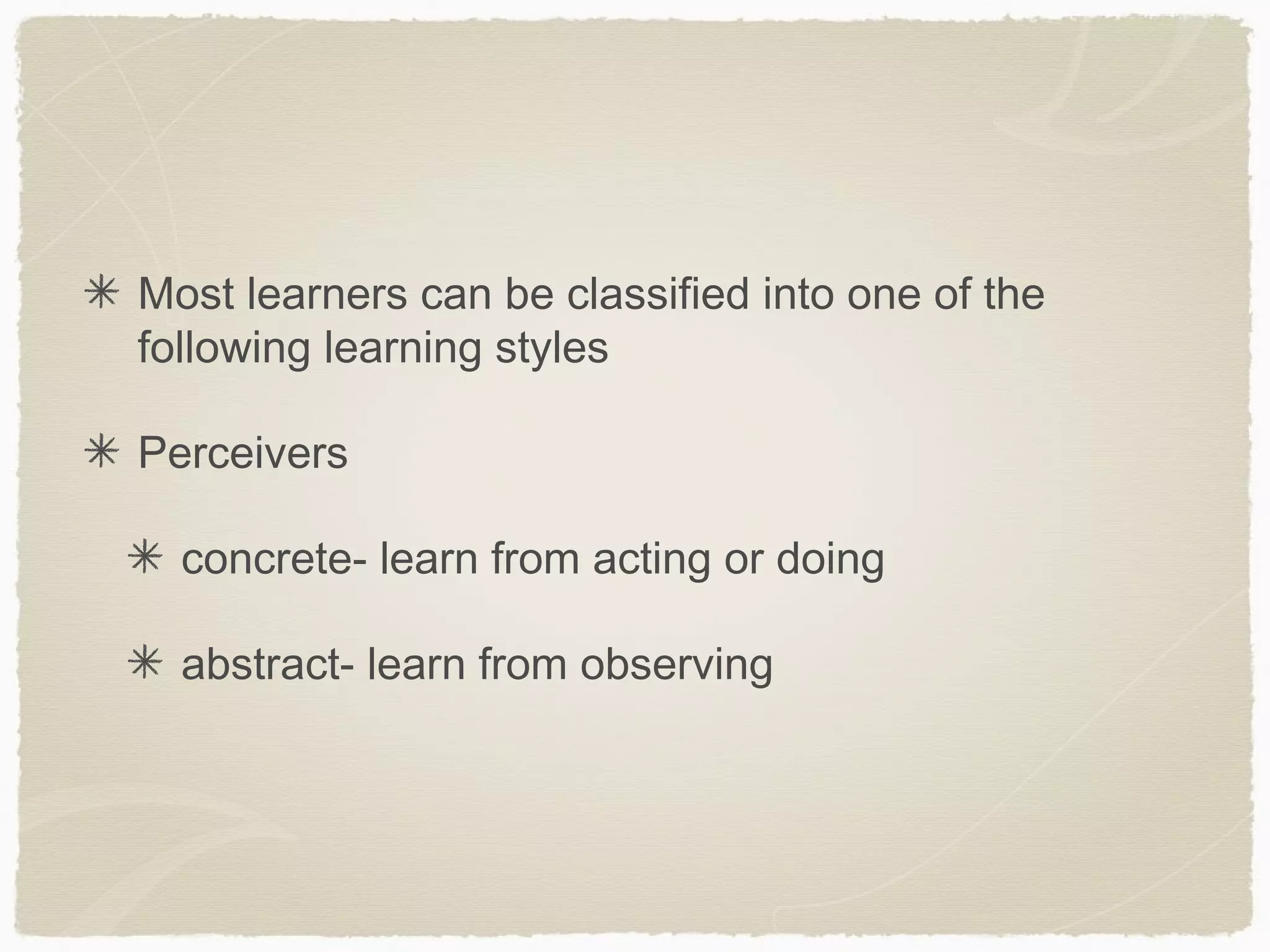 Most learners can be classified into one of the
following learning styles

Perceivers

  concrete- learn from acting or doing

  abstract- learn from observing
 