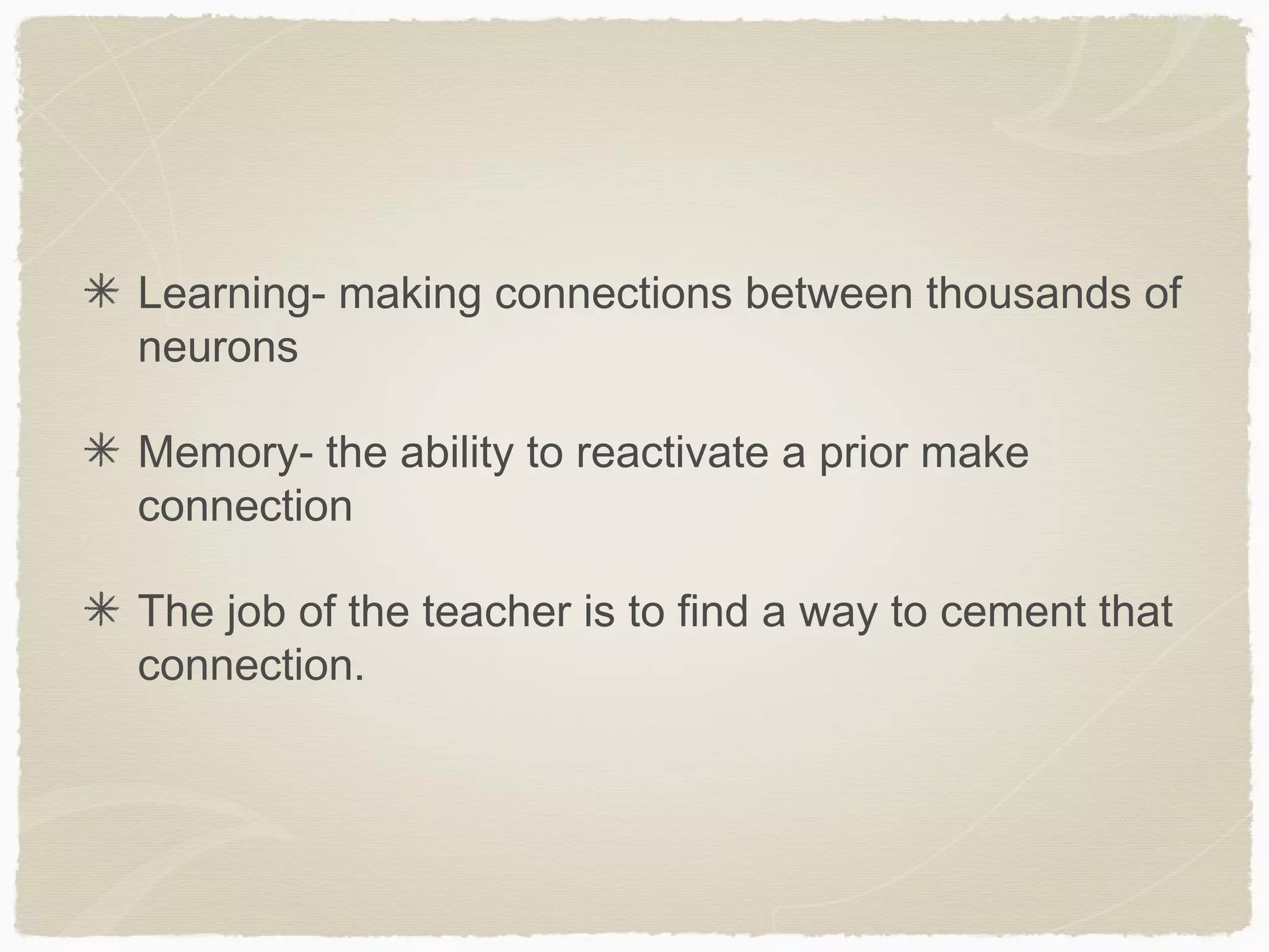Learning- making connections between thousands of
neurons

Memory- the ability to reactivate a prior make
connection

The job of the teacher is to find a way to cement that
connection.
 