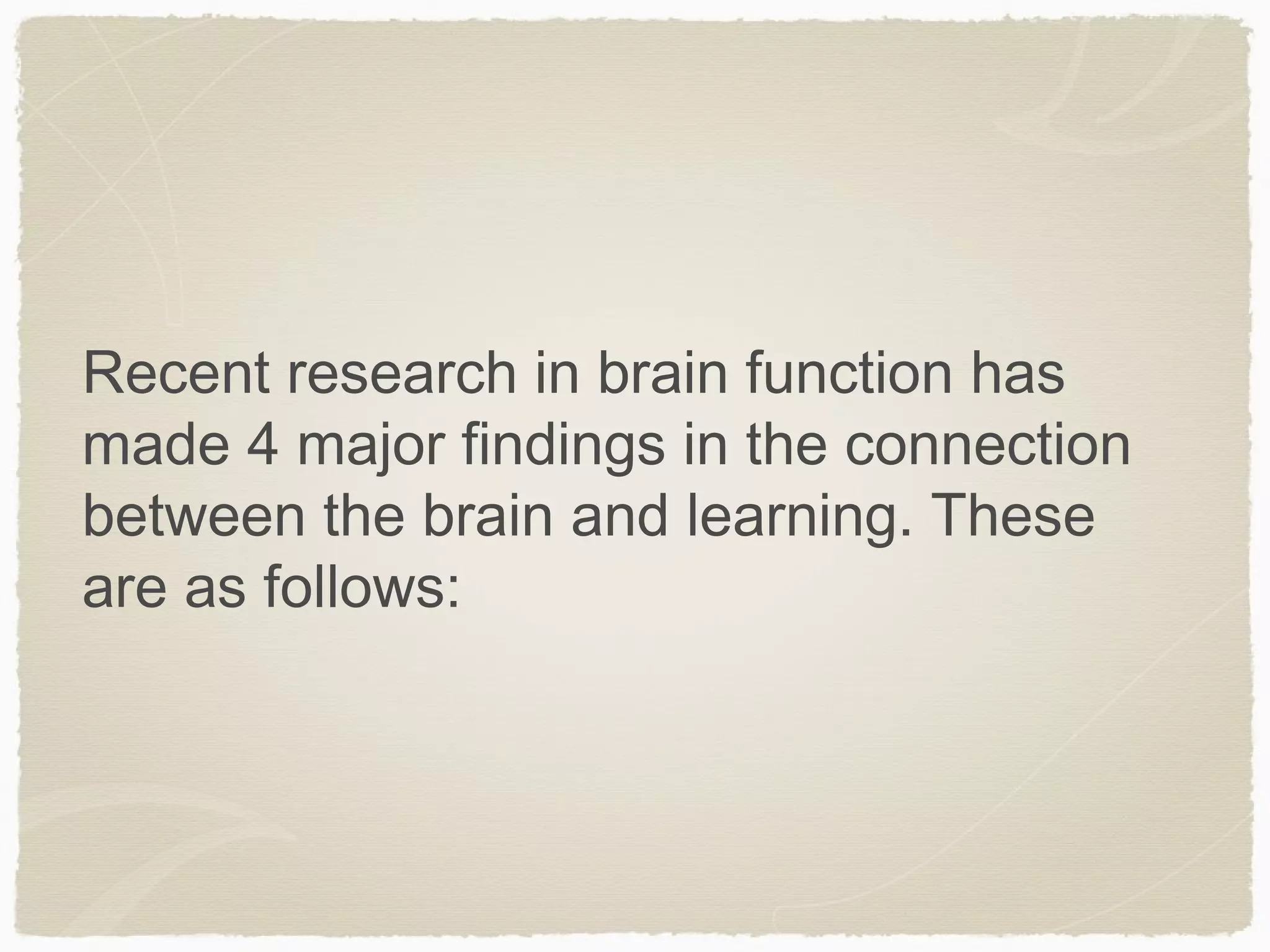 Recent research in brain function has
made 4 major findings in the connection
between the brain and learning. These
are as follows:
 
