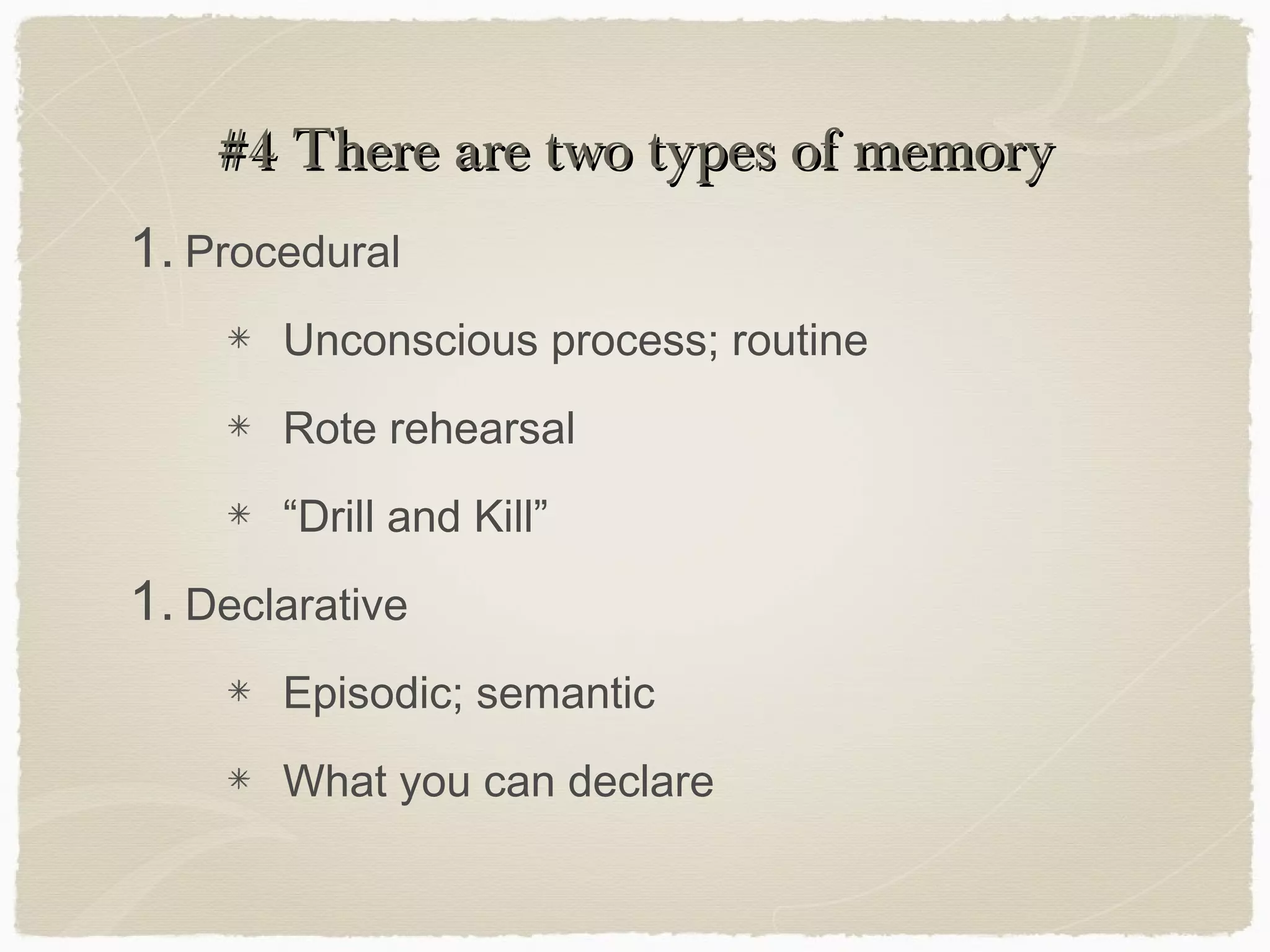 #4 There are two types of memory
1. Procedural
       Unconscious process; routine
       Rote rehearsal
       “Drill and Kill”
1. Declarative
       Episodic; semantic
       What you can declare
 