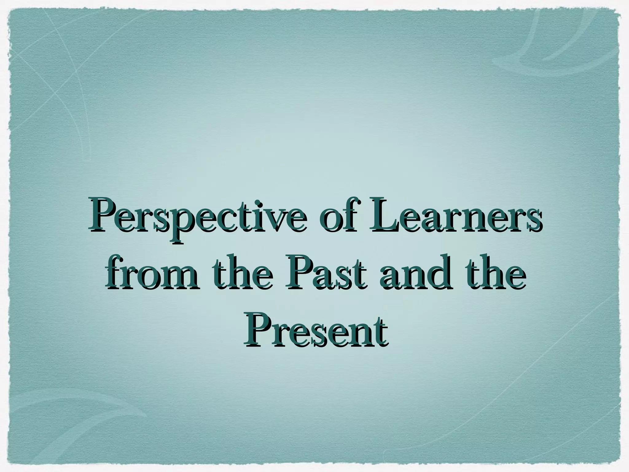 Perspective of Learners
 from the Past and the
        Present
 
