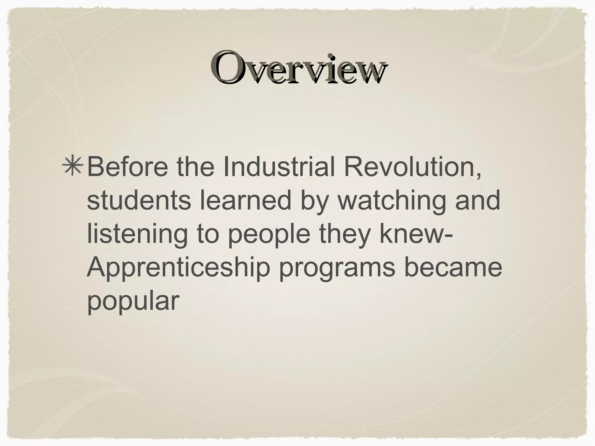 Overview

Before the Industrial Revolution,
students learned by watching and
listening to people they knew-
Apprenticeship programs became
popular
 