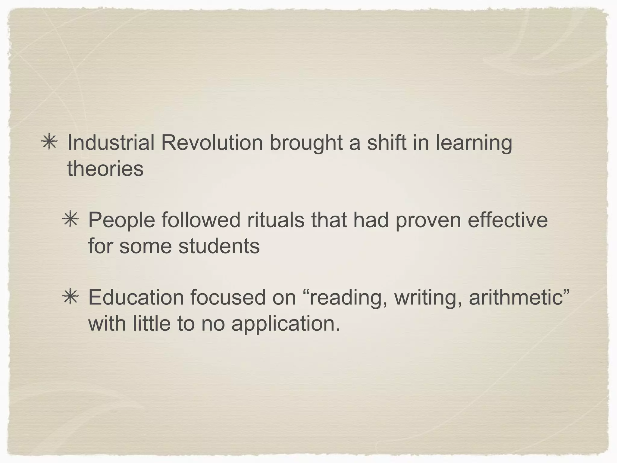 Industrial Revolution brought a shift in learning
theories

  People followed rituals that had proven effective
  for some students

  Education focused on “reading, writing, arithmetic”
  with little to no application.
 