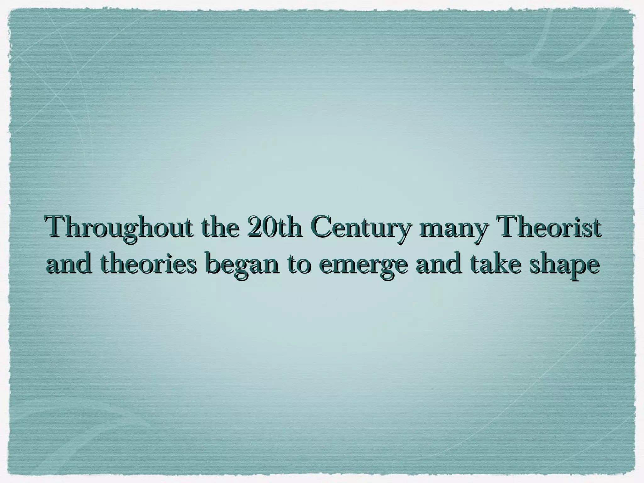 Throughout the 20th Century many Theorist
and theories began to emerge and take shape
 