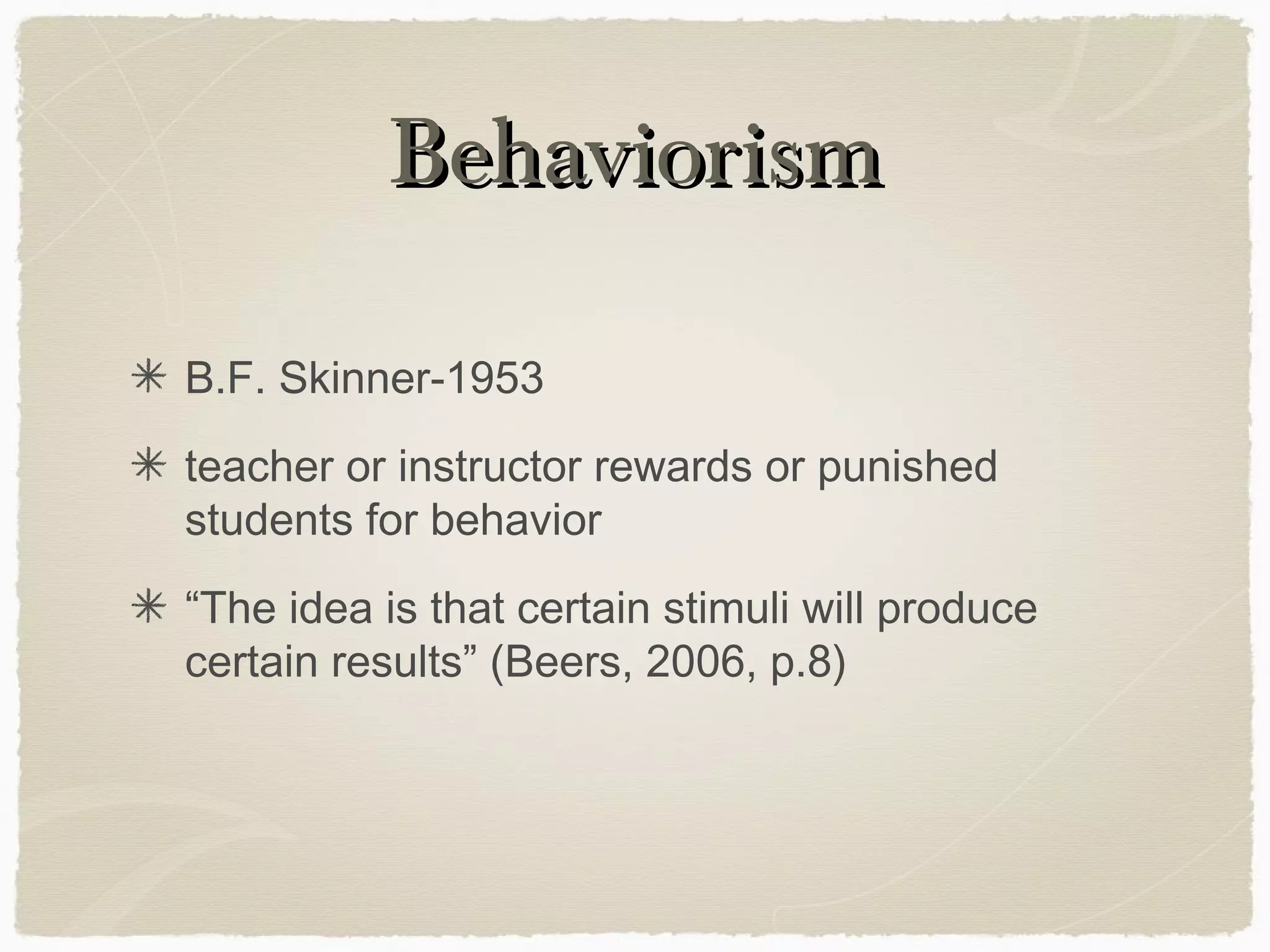 Behaviorism

B.F. Skinner-1953
teacher or instructor rewards or punished
students for behavior
“The idea is that certain stimuli will produce
certain results” (Beers, 2006, p.8)
 