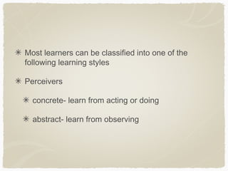 Most learners can be classified into one of the
following learning styles

Perceivers

  concrete- learn from acting or doing

  abstract- learn from observing
 