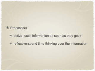 Processors

 active- uses information as soon as they get it

 reflective-spend time thinking over the information
 