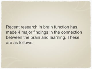 Recent research in brain function has
made 4 major findings in the connection
between the brain and learning. These
are as follows:
 