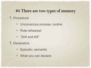#4 There are two types of memory
1. Procedural
       Unconscious process; routine
       Rote rehearsal
       “Drill and Kill”
1. Declarative
       Episodic; semantic
       What you can declare
 
