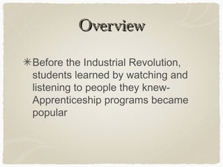 Overview

Before the Industrial Revolution,
students learned by watching and
listening to people they knew-
Apprenticeship programs became
popular
 