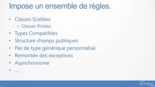 Impose un ensemble de règles.
• Classes Scellées
    – Classes Privées
•   Types Compatibles
•   Structure champs publiques
•   Pas de type générique personnalisé
•   Remontée des exceptions
•   Asynchronisme
•   …
 
