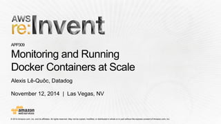 © 2014 Amazon.com, Inc. and its affiliates. All rights reserved. May not be copied, modified, or distributed in whole or in partwithout the express consent of Amazon.com, Inc. 
November 12, 2014 | Las Vegas, NV 
APP309Monitoring and Running 
Docker Containers at Scale 
Alexis Lê-Quôc, Datadog  
