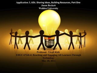 Application 3,  UDL: Sharing Ideas, Building Resources, Part One   Jason Beckett Walden University Professor: Virgil Kirk  EDUC 6714I-4: Reaching and Engaging All Learners Through Technology May 20, 2011 