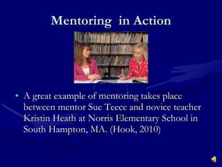 Mentoring  in Action A great example of mentoring takes place between mentor Sue Teece and novice teacher Kristin Heath at Norris Elementary School in South Hampton, MA. (Hook, 2010) 