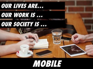 OUR LIVES ARE…
OUR SOCIETY IS …
OUR WORK IS …
MOBILE
 
