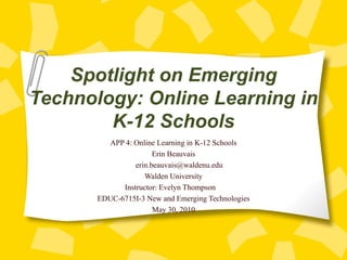 Spotlight on Emerging Technology: Online Learning in K-12 Schools APP 4: Online Learning in K-12 Schools Erin Beauvais [email_address] Walden University Instructor: Evelyn Thompson EDUC-6715I-3 New and Emerging Technologies May 30, 2010 