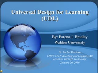 Universal Design for Learning (UDL) By: Farena J. Bradley Walden University Dr. Rachel Bordelon EDUC 6714: Reaching and Engaging All Learners Through Technology January 29, 2010 